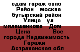 сдам гараж свао › Район ­ москва бутырский район › Улица ­ ул милашенкова › Дом ­ 12 › Цена ­ 3 000 - Все города Недвижимость » Гаражи   . Астраханская обл.,Знаменск г.